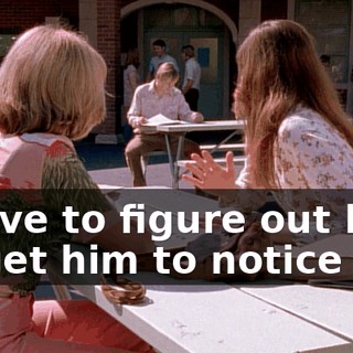 I have to figure out how to get him to notice me.