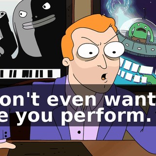 I don't even want to see you perform.