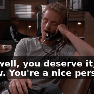 Ah, well, you deserve it, you know. You're a nice person.