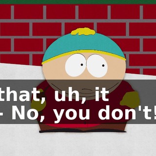 that, uh, it - No, you don't!