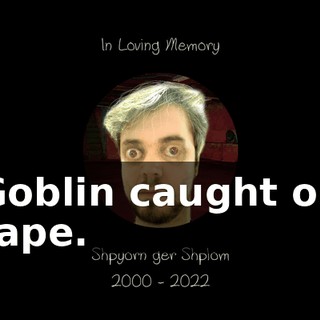 Goblin caught on tape.