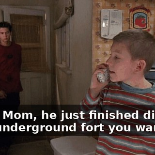 Yeah, Mom, he just finished digging that underground fort you wanted.