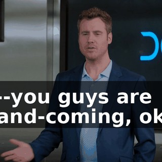It's--you guys are up-and-coming, okay?