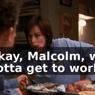 Okay, Malcolm, we gotta get to work.