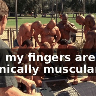 And my fingers are too titanically muscular