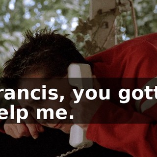 Francis, you gotta help me.