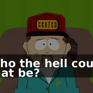 Who the hell could that be?