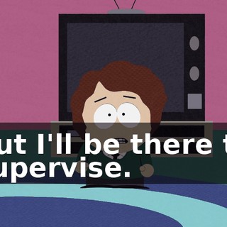 But I'll be there to supervise.