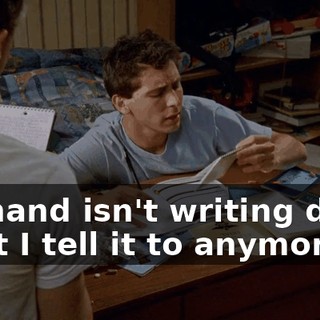 My hand isn't writing down what I tell it to anymore.