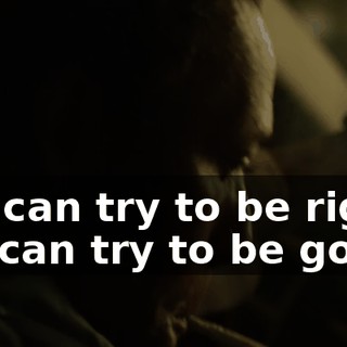 We can try to be right, we can try to be good.