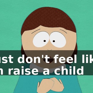 I just don't feel like I can raise a child