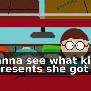 I wanna see what kind of presents she got me.