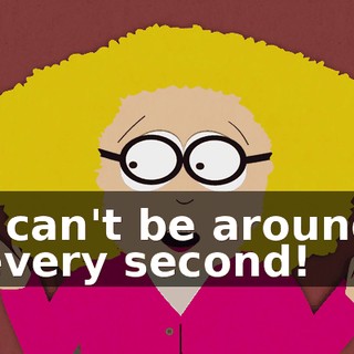 I can't be around every second!