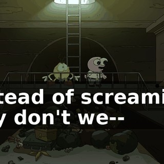 Instead of screaming, why don't we--
