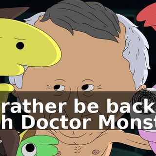 I'd rather be back with Doctor Monster.