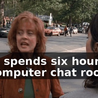 and spends six hours in a computer chat room.