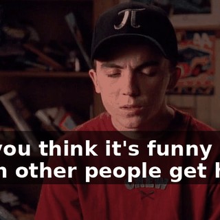 So, you think it's funny when other people get hurt?