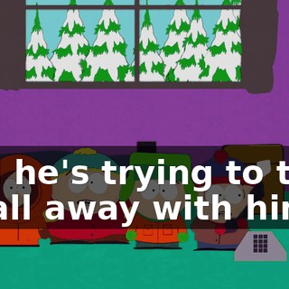 and he's trying to take us all away with him!