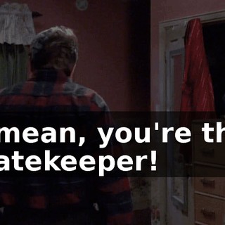 I mean, you're the gatekeeper!