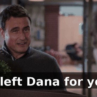 I-I left Dana for you.