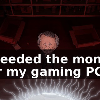I needed the money for my gaming PC.