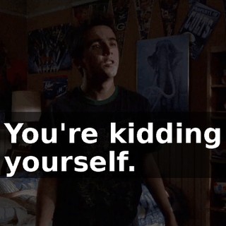 You're kidding yourself.