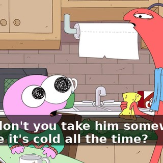 why don't you take him somewhere where it's cold all the time?