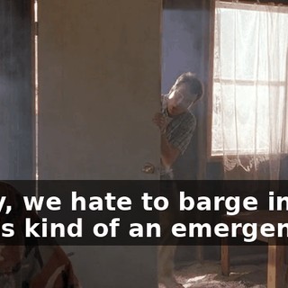 Sorry, we hate to barge in, but this is kind of an emergency...