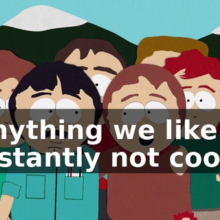 Anything we like is instantly not cool.