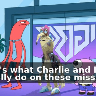 That's what Charlie and I usually do on these missions.