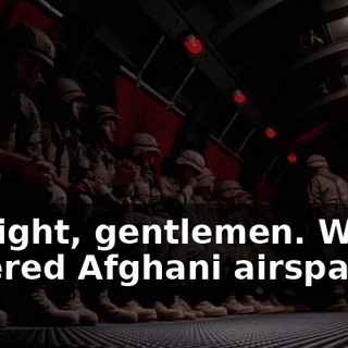 All right, gentlemen. We've entered Afghani airspace.