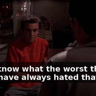 You know what the worst thing is? I have always hated that job.