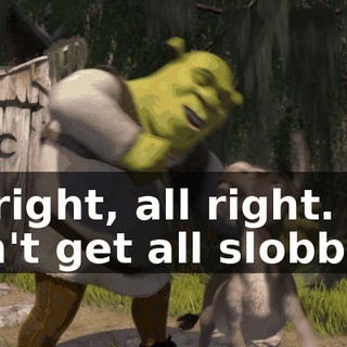 All right, all right. Don't get all slobbery.