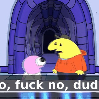 No, fuck no, dude.