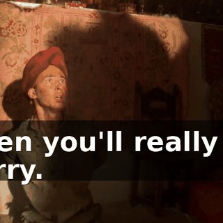 Then you'll really be sorry.
