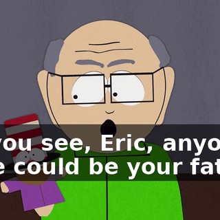 So you see, Eric, anyone here could be your father.