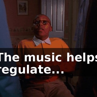 The music helps regulate...