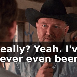 Really? Yeah. I've never even been
