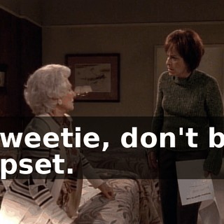 Sweetie, don't be upset.