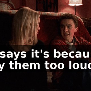 He says it's because I play them too loud,