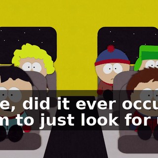 Dude, did it ever occur to them to just look for us?