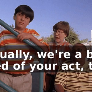 Actually, we're a bit tired of your act, too.
