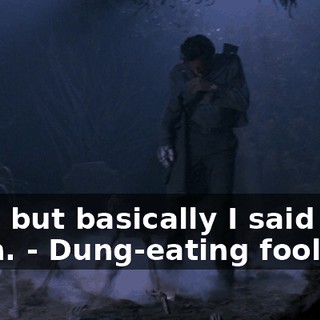- no, but basically I said 'em, yeah. - Dung-eating fool !