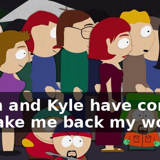 Stan and Kyle have come to take me back my world!