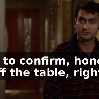 Just to confirm, honesty is off the table, right?