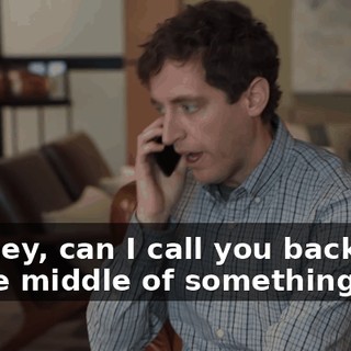 Uh, hey, can I call you back? I'm in the middle of something.