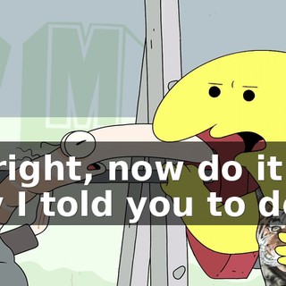 All right, now do it the way I told you to do it.