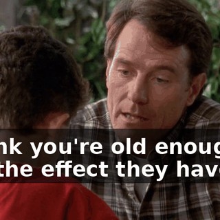 I think you're old enough to see the effect they have.