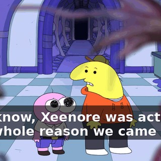You know, Xeenore was actually the whole reason we came here,