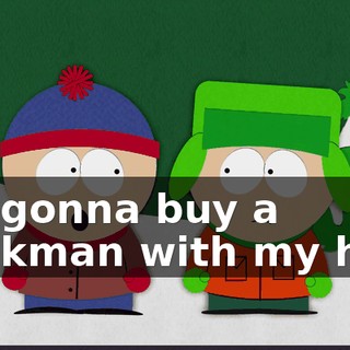 I'm gonna buy a Walkman with my half.